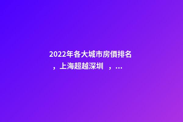 2022年各大城市房價排名，上海超越深圳，三亞高居前五